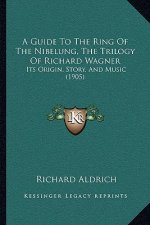 A Guide To The Ring Of The Nibelung, The Trilogy Of Richard Wagner: Its Origin, Story, And Music (1905)