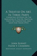 A Treatise On Art, In Three Parts: Consisting Of Essays On The Education Of The Eye, Practical Hints On Composition, And Light And Shade (1913)