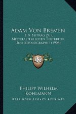 Adam Von Bremen: Ein Beitrag Zur Mittelalterlichen Textkritik Und Kosmographie (1908)