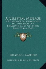 A Celestial Message: A Relation Of The Observations And Experiences Of A Philosopher And Poet In The Spirit World (1902)
