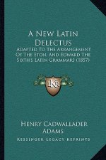 A New Latin Delectus: Adapted To The Arrangement Of The Eton, And Edward The Sixth's Latin Grammars (1857)