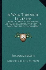 A Walk Through Leicester: Being A Guide To Strangers, Containing A Description Of The Town And Its Environs (1804)