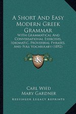 A Short And Easy Modern Greek Grammar: With Grammatical And Conversational Exercises, Idiomatic, Proverbial Phrases, And Full Vocabulary (1892)