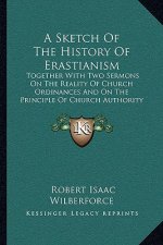 A Sketch Of The History Of Erastianism: Together With Two Sermons On The Reality Of Church Ordinances And On The Principle Of Church Authority (1851)