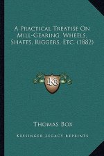 A Practical Treatise On Mill-Gearing, Wheels, Shafts, Riggers, Etc. (1882)