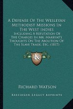 A Defense Of The Wesleyan Methodist Missions In The West Indies: Including A Refutation Of The Charges In Mr. Marryat's Thoughts On The Abolition Of T