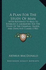 A Plan For The Study Of Man: With Reference To Bills To Establish A Laboratory For The Study Of The Criminal, Pauper, And Defective Classes (1902)