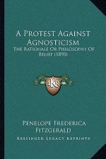 A Protest Against Agnosticism: The Rationale Or Philosophy Of Belief (1890)