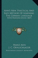 Ahn's New, Practical And Easy Method Of Learning The German Language: With Pronunciation (1869)