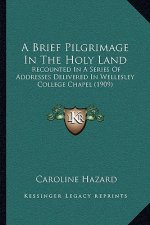 A Brief Pilgrimage In The Holy Land: Recounted In A Series Of Addresses Delivered In Wellesley College Chapel (1909)