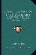 A Practical View Of The Steam Engine: Illustrated By Engravings Of The Largest Machine In Scotland (1830)
