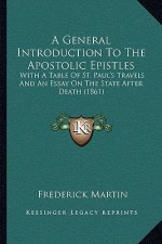 A General Introduction To The Apostolic Epistles: With A Table Of St. Paul's Travels And An Essay On The State After Death (1861)