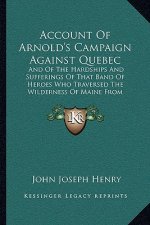 Account Of Arnold's Campaign Against Quebec: And Of The Hardships And Sufferings Of That Band Of Heroes Who Traversed The Wilderness Of Maine From Cam