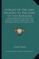 A Digest Of The Laws Relating To The Game Of This Kingdom: Containing All The Statutes Now In Force, Respecting The Different Species Of Game (1775)