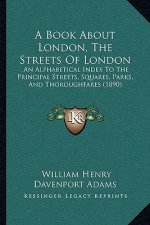 A Book About London, The Streets Of London: An Alphabetical Index To The Principal Streets, Squares, Parks, And Thoroughfares (1890)