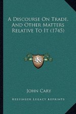 A Discourse On Trade, And Other Matters Relative To It (1745)