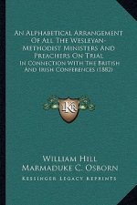 An Alphabetical Arrangement Of All The Wesleyan-Methodist Ministers And Preachers On Trial: In Connection With The British And Irish Conferences (1882