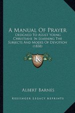 A Manual Of Prayer: Designed To Assist Young Christians In Learning The Subjects And Modes Of Devotion (1838)