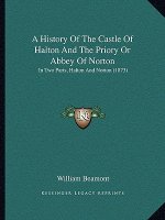 A History Of The Castle Of Halton And The Priory Or Abbey Of Norton: In Two Parts, Halton And Norton (1873)