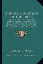 A Short Exposition Of The Creed: The Question Considered, Is Death A Temporary Sleep, Or A Passage To A State In Which The Soul Retains The Power Of P