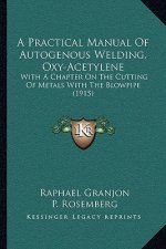A Practical Manual Of Autogenous Welding, Oxy-Acetylene: With A Chapter On The Cutting Of Metals With The Blowpipe (1915)