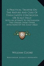 A Practical Treatise On The Nature And Cure Of Tinea Capitis Contagiosa Or Scald Held: With An Attempt To Distinguish This Disease From Other Affectio