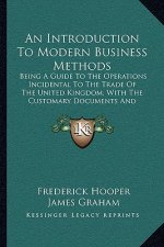 An Introduction To Modern Business Methods: Being A Guide To The Operations Incidental To The Trade Of The United Kingdom, With The Customary Document