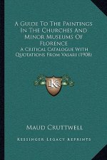 A Guide To The Paintings In The Churches And Minor Museums Of Florence: A Critical Catalogue With Quotations From Vasari (1908)