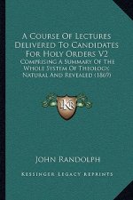 A Course Of Lectures Delivered To Candidates For Holy Orders V2: Comprising A Summary Of The Whole System Of Theology, Natural And Revealed (1869)