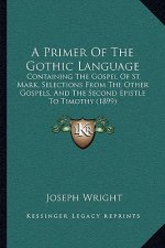 A Primer Of The Gothic Language: Containing The Gospel Of St. Mark, Selections From The Other Gospels, And The Second Epistle To Timothy (1899)