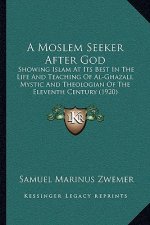 A Moslem Seeker After God: Showing Islam At Its Best In The Life And Teaching Of Al-Ghazali, Mystic And Theologian Of The Eleventh Century (1920)