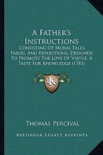 A Father's Instructions: Consisting Of Moral Tales, Fables, And Reflections, Designed To Promote The Love Of Virtue, A Taste For Knowledge (178