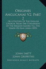 Origines Anglicanae V2, Part 2: Or A History Of The English Church, From The Conversion Of The English Saxons Till The Death Of King John (1855)