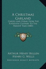 A Christmas Garland: Carols And Poems From The Fifteenth Century To The Present Time (1885)
