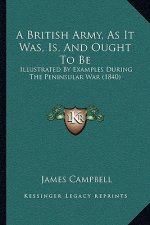 A British Army, As It Was, Is, And Ought To Be: Illustrated By Examples During The Peninsular War (1840)