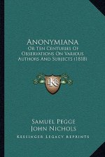 Anonymiana: Or Ten Centuries Of Observations On Various Authors And Subjects (1818)