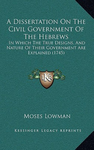 A Dissertation On The Civil Government Of The Hebrews: In Which The True Designs, And Nature Of Their Government Are Explained (1745)