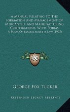 A Manual Relating To The Formation And Management Of Mercantile And Manufacturing Corporations, With Forms: A Book Of Massachusetts Law (1905)