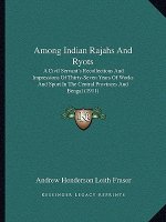 Among Indian Rajahs And Ryots: A Civil Servant's Recollections And Impressions Of Thirty-Seven Years Of Works And Sport In The Central Provinces And