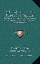 A Treatise Of The Popes Supremacy: To Which Is Added A Discourse Concerning The Unity Of The Church (1852)