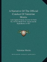A Narrative Of The Official Conduct Of Valentine Morris: Late Captain General, Governor In Chief, Etc. Of The Island Of St. Vincent And Its Dependenci