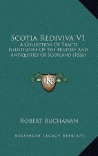 Scotia Rediviva V1: A Collection Of Tracts Illustrative Of The History And Antiquities Of Scotland (1826)
