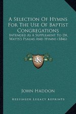 A Selection Of Hymns For The Use Of Baptist Congregations: Intended As A Supplement To Dr. Watts's Psalms And Hymns (1846)