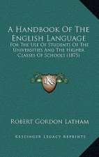 A Handbook Of The English Language: For The Use Of Students Of The Universities And The Higher Classes Of Schools (1875)