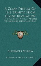 A Clear Display Of The Trinity, From Divine Revelation: In Three Parts, With An Address To Enquiring Christians (1815)