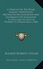 A Treatise On The Rules Against Perpetuities, Restraints On Alienation And Restraints On Enjoyment: As Applicable To Gifts Of Property In Pennsylvania