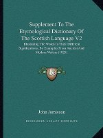 Supplement To The Etymological Dictionary Of The Scottish Language V2: Illustrating The Words In Their Different Significations, By Examples From Anci
