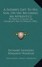 A Father's Gift To His Son, On His Becoming An Apprentice: To Which Is Added Dr. Franklin's Way To Wealth (1821)
