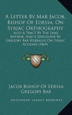 A Letter By Mar Jacob, Bishop Of Edessa, On Syriac Orthography: Also A Tract By The Same Author, And A Discourse By Gregory Bar Hebraeus On Syriac Acc