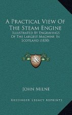 A Practical View Of The Steam Engine: Illustrated By Engravings Of The Largest Machine In Scotland (1830)